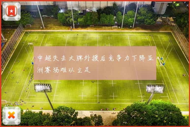 中超失去大牌外援后竞争力下降亚洲赛场难以立足