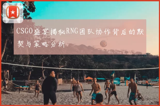 CSGO盛宴揭秘RNG团队协作背后的默契与策略分析