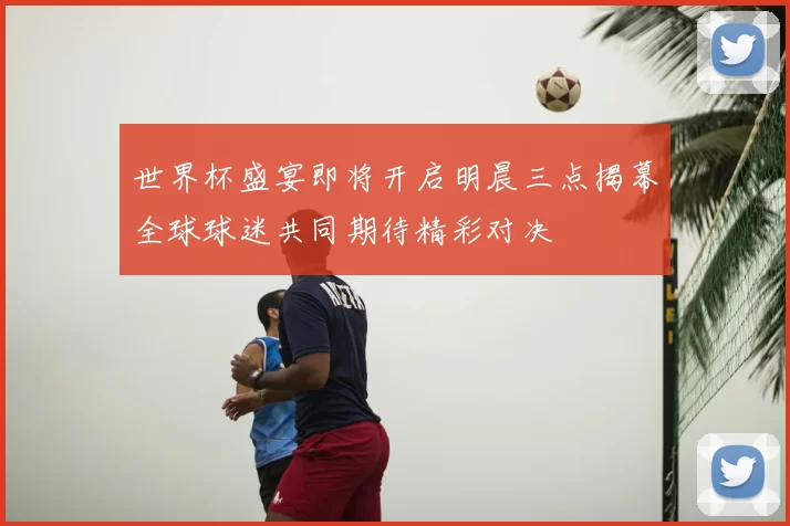 世界杯盛宴即将开启明晨三点揭幕全球球迷共同期待精彩对决