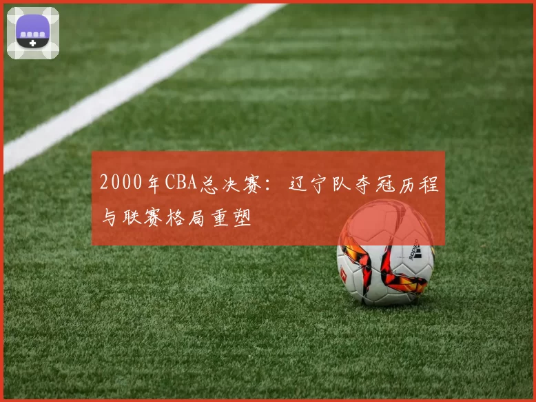 2000年CBA总决赛:辽宁队夺冠历程与联赛格局重塑