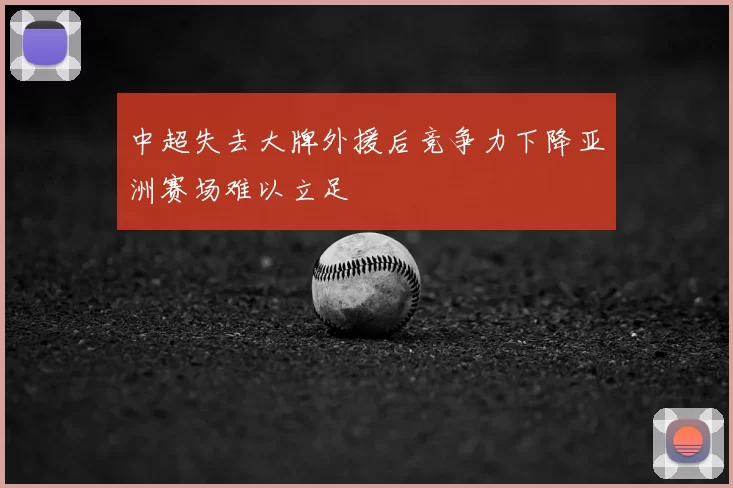 中超失去大牌外援后竞争力下降亚洲赛场难以立足