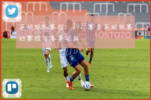 英超球队赛程：2025赛季英超联赛的赛程与赛事安排