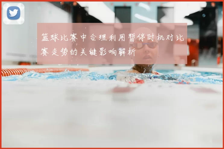 篮球比赛中合理利用暂停时机对比赛走势的关键影响解析