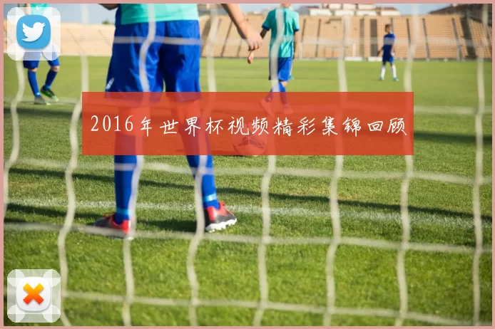 2016年世界杯视频精彩集锦回顾
