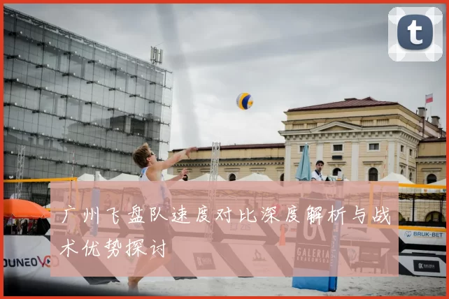 广州飞盘队速度对比深度解析与战术优势探讨