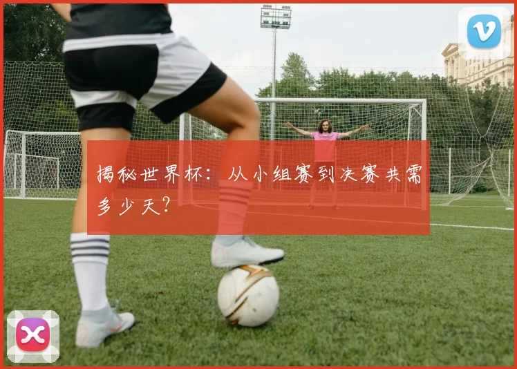 揭秘世界杯:从小组赛到决赛共需多少天?
