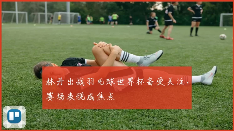 林丹出战羽毛球世界杯备受关注,赛场表现成焦点