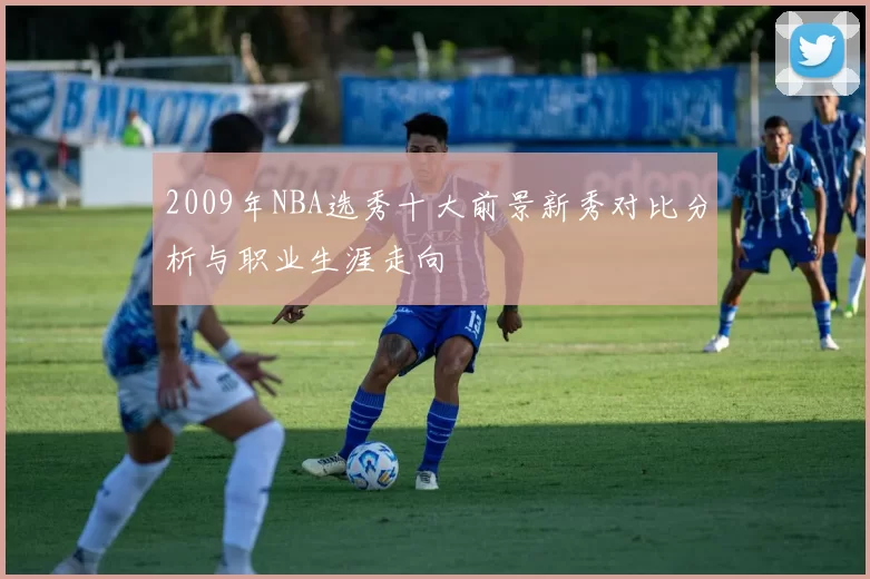 2009年NBA选秀十大前景新秀对比分析与职业生涯走向