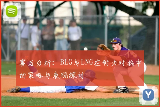 赛后分析:BLG与LNG在耐力对抗中的策略与表现探讨