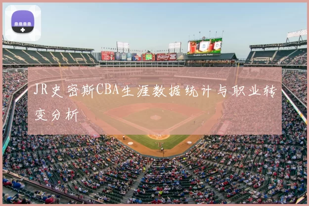 JR史密斯CBA生涯数据统计与职业转变分析