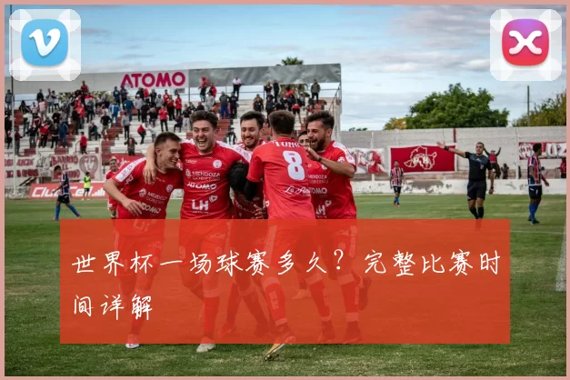 世界杯一场球赛多久？完整比赛时间详解