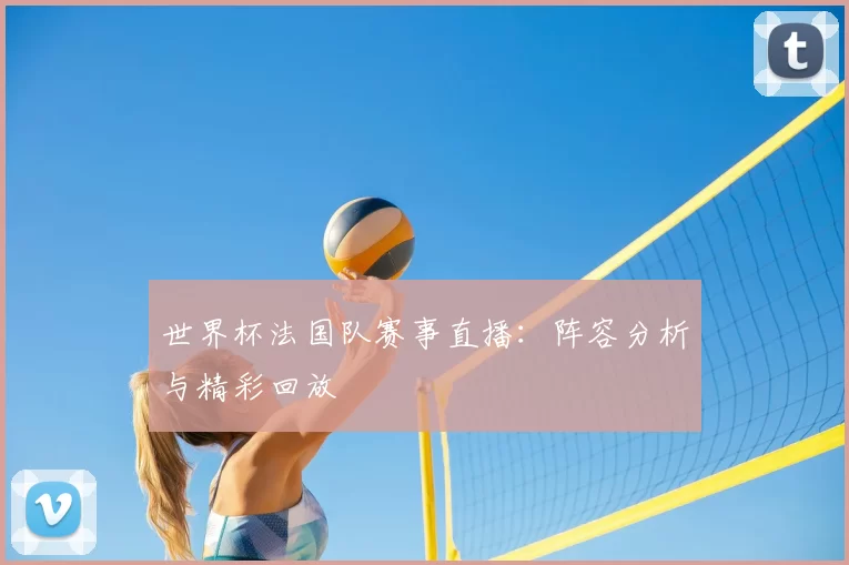 世界杯法国队赛事直播:阵容分析与精彩回放