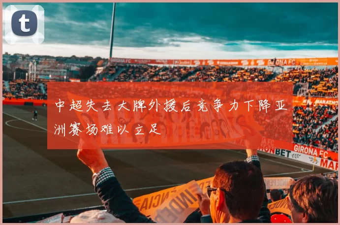 中超失去大牌外援后竞争力下降亚洲赛场难以立足