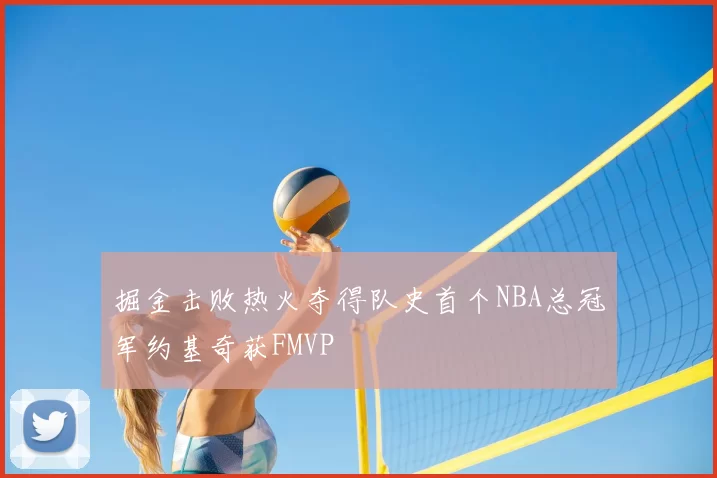 掘金击败热火夺得队史首个NBA总冠军约基奇获FMVP