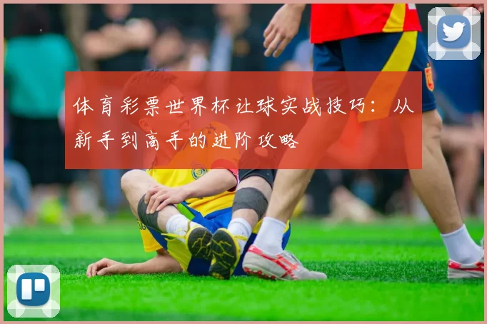体育彩票世界杯让球实战技巧：从新手到高手的进阶攻略