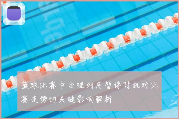 篮球比赛中合理利用暂停时机对比赛走势的关键影响解析