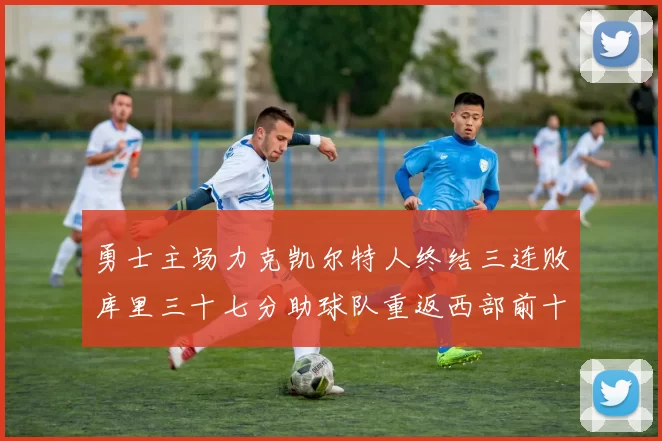 勇士主场力克凯尔特人终结三连败库里三十七分助球队重返西部前十