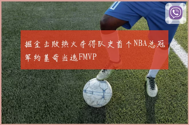 掘金击败热火夺得队史首个NBA总冠军约基奇当选FMVP