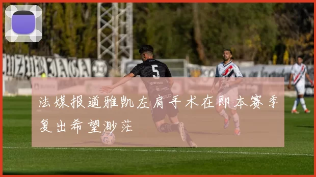 法媒报道雅凯左肩手术在即本赛季复出希望渺茫