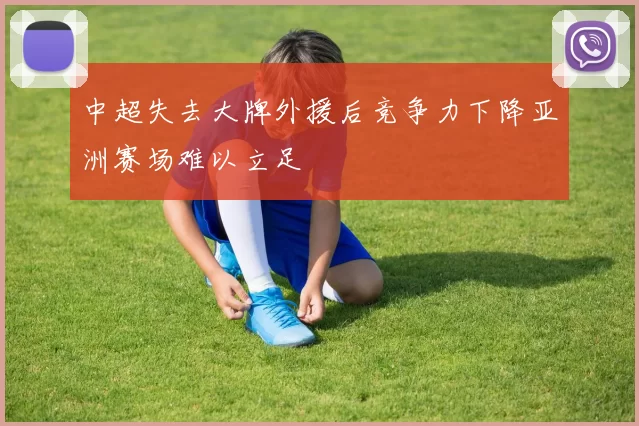 中超失去大牌外援后竞争力下降亚洲赛场难以立足