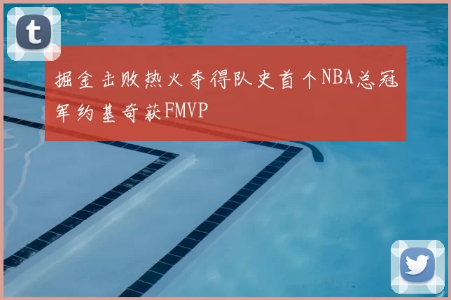 掘金击败热火夺得队史首个NBA总冠军约基奇获FMVP
