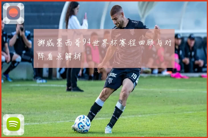 挪威墨西哥94世界杯赛程回顾与对阵看点解析