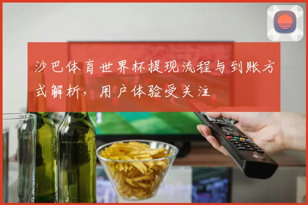 沙巴体育世界杯提现流程与到账方式解析,用户体验受关注