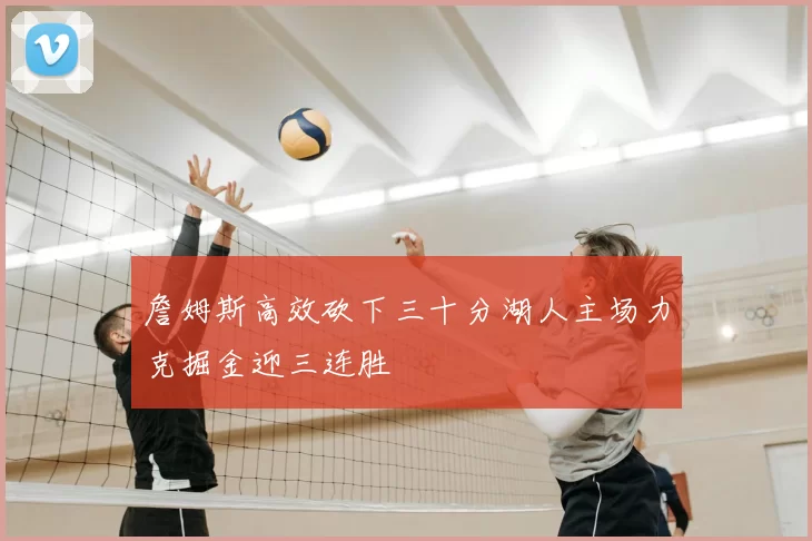 詹姆斯高效砍下三十分湖人主场力克掘金迎三连胜