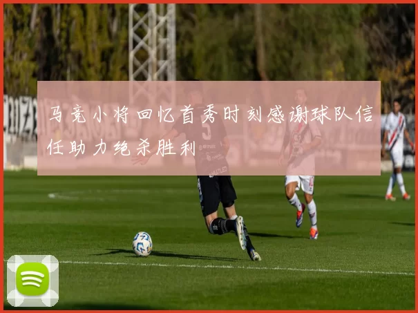 马竞小将回忆首秀时刻感谢球队信任助力绝杀胜利