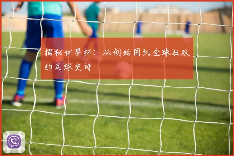 揭秘世界杯:从创始国到全球狂欢的足球史诗