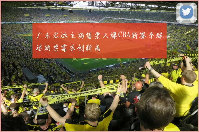广东宏远主场售票火爆CBA新赛季球迷购票需求创新高