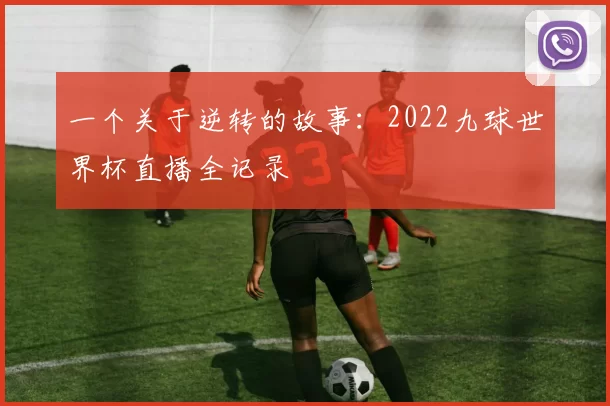 一个关于逆转的故事:2022九球世界杯直播全记录