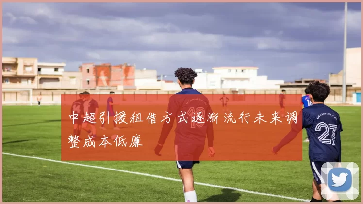 中超引援租借方式逐渐流行未来调整成本低廉
