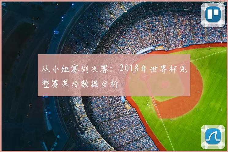 从小组赛到决赛：2018年世界杯完整赛果与数据分析